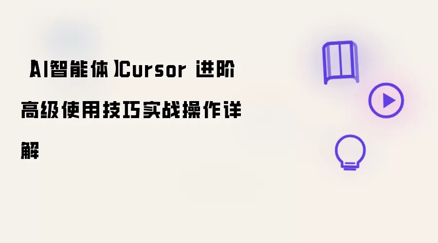 【AI智能体】Cursor 进阶高级使用技巧实战操作详解