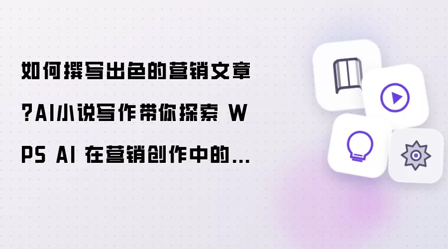 如何撰写出色的营销文章?AI小说写作带你探索 WPS AI 在营销创作中的神奇效果!