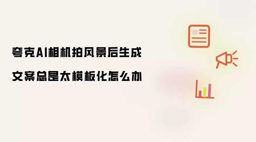 夸克AI相机拍风景后生成文案总是太模板化怎么办