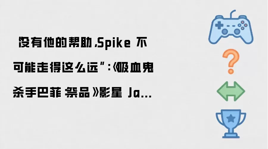 “没有他的帮助,Spike 不可能走得这么远”:《吸血鬼杀手巴菲:祭品》影星 James Marsters 称其英式口音全靠“吉尔斯”扮演者 Anthony Head 救场