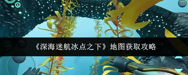 《深海迷航冰点之下》地图获取攻略