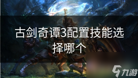 古剑奇谭3配置技能选择哪个