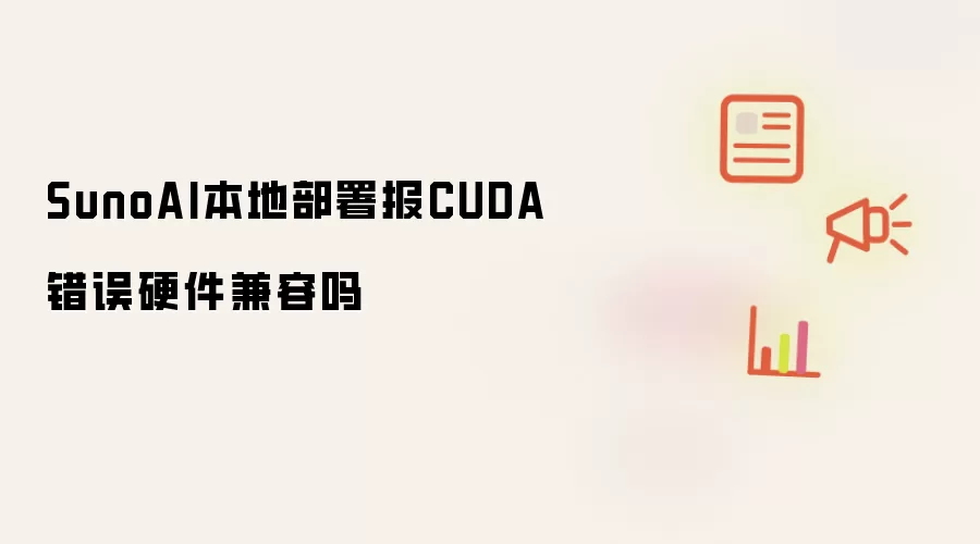 SunoAI本地部署报CUDA错误硬件兼容吗