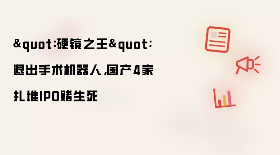 "硬镜之王"退出手术机器人，国产4家扎堆IPO赌生死