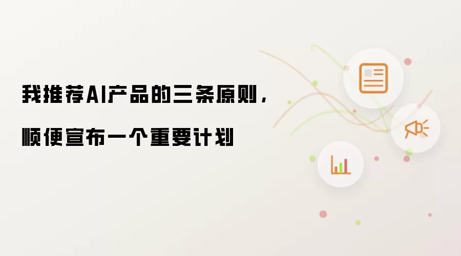 我推荐AI产品的三条原则，顺便宣布一个重要计划