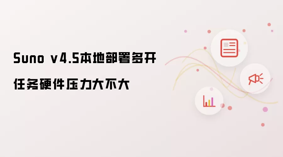 Suno v4.5本地部署多开任务硬件压力大不大