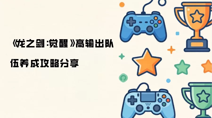 《龙之剑:觉醒》高输出队伍养成攻略分享