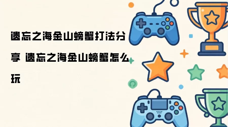 遗忘之海金山螃蟹打法分享 遗忘之海金山螃蟹如何玩