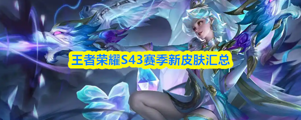 王者荣耀S43赛季新皮肤汇总
