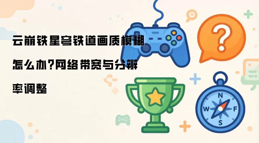 云崩铁星穹铁道画质模糊怎么办？网络带宽与分辨率调整