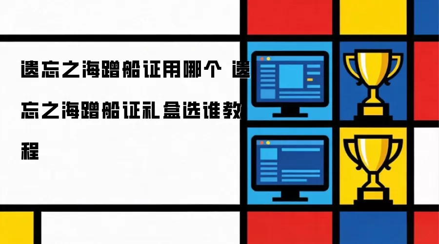 遗忘之海蹭船证用哪个 遗忘之海蹭船证礼盒选谁操作步骤