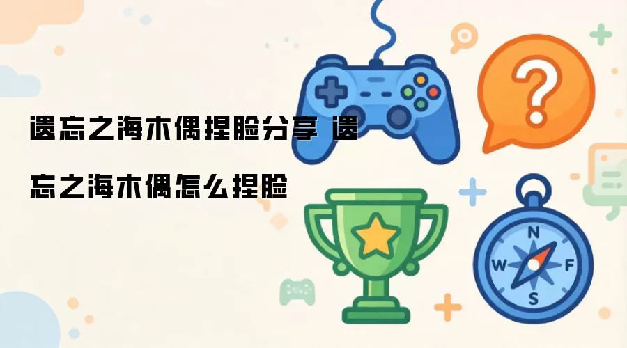 遗忘之海木偶捏脸分享 遗忘之海木偶如何捏脸