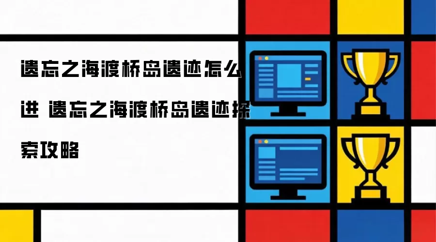遗忘之海渡桥岛遗迹如何进 遗忘之海渡桥岛遗迹探索攻略