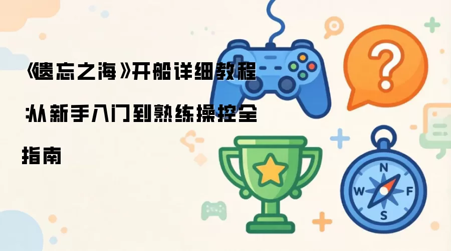 《遗忘之海》开船详细操作步骤：从新手入门到熟练操控全指南