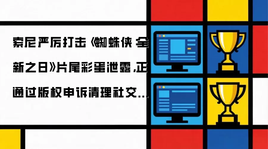 索尼严厉打击《蜘蛛侠：全新之日》片尾彩蛋泄露，正通过版权申诉清理社交媒体相关内容
