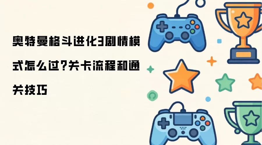 奥特曼格斗进化3剧情模式如何过？关卡流程和通关技巧