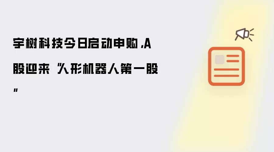 宇树科技今日启动申购,A 股迎来“人形机器人第一股”