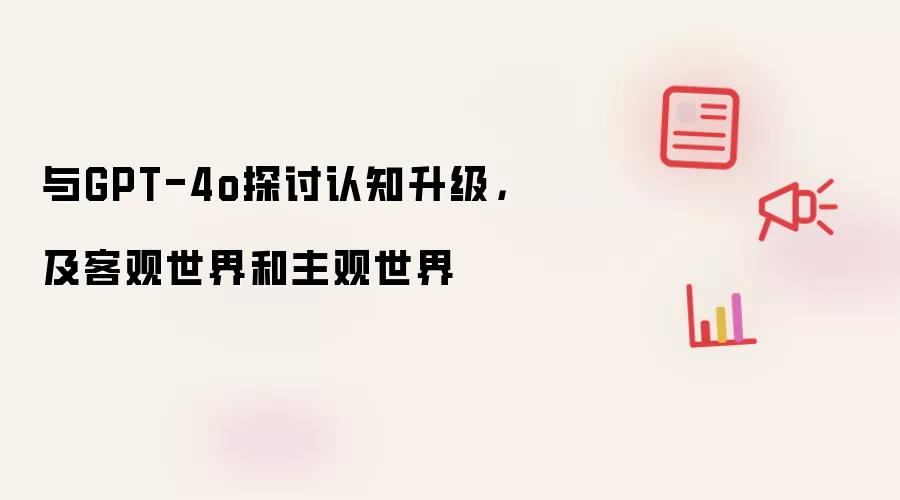 与GPT-4o探讨认知升级，及客观世界和主观世界