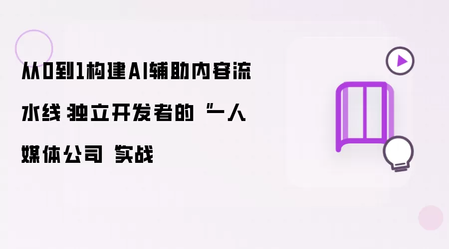 从0到1构建AI辅助内容流水线：独立开发者的“一人媒体公司“实战