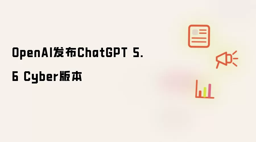 OpenAI发布ChatGPT 5.6 Cyber版本