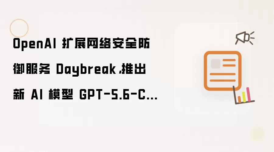 OpenAI 扩展网络安全防御服务 Daybreak,推出新 AI 模型 GPT-5.6-Cyber