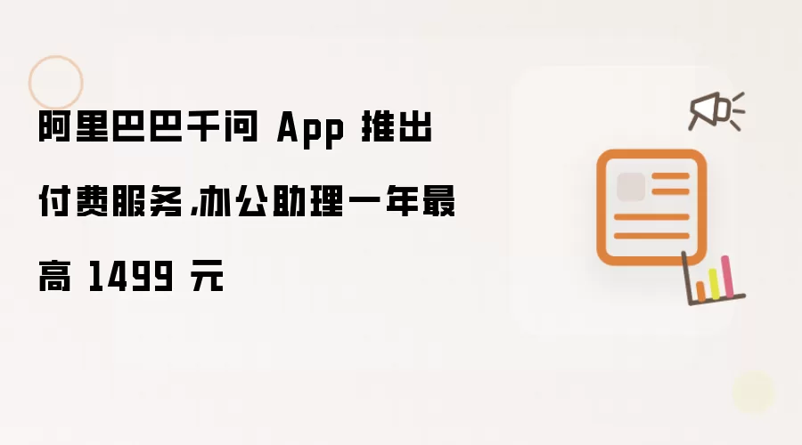 阿里巴巴千问 App 推出付费服务,办公助理一年最高 1499 元