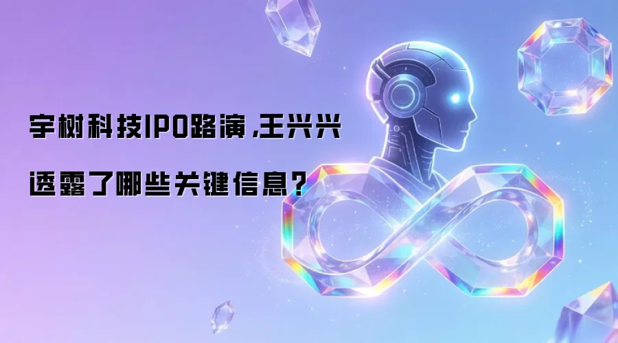 宇树科技IPO路演,王兴兴透露了哪些关键信息?