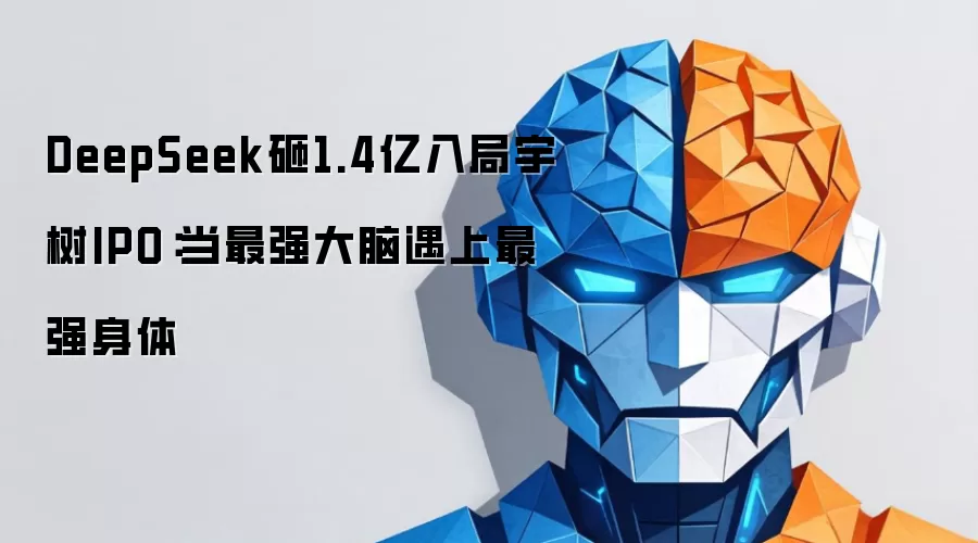 DeepSeek砸1.4亿入局宇树IPO:当最强大脑遇上最强身体