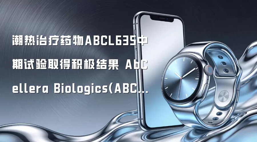 潮热治疗药物ABCL635中期试验取得积极结果 AbCellera Biologics(ABCL.US)应声大涨