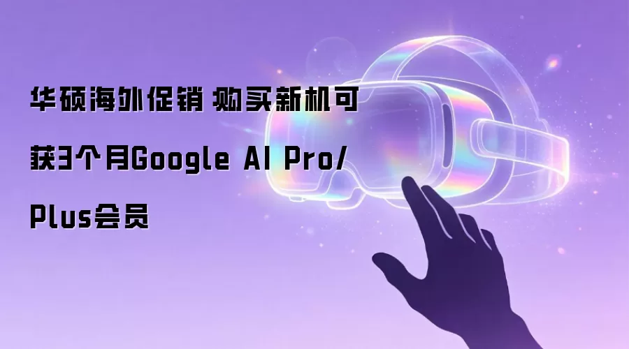 华硕海外促销:购买新机可获3个月Google AI Pro/Plus会员