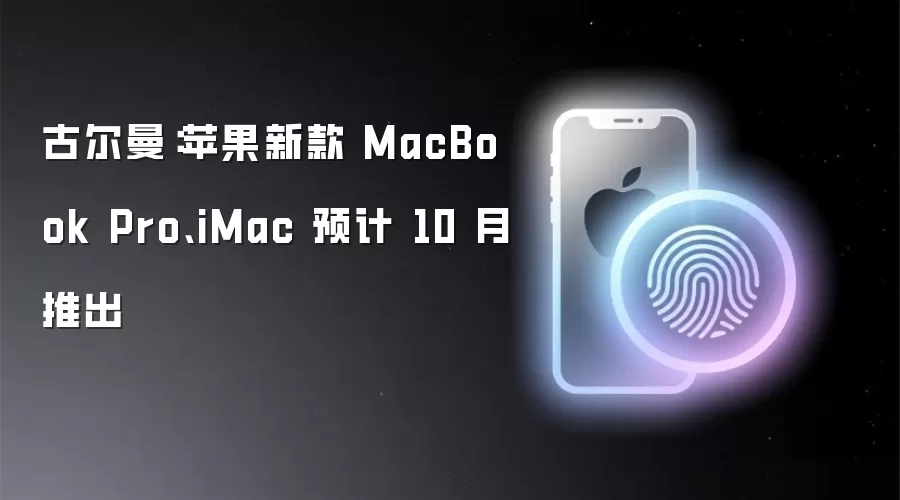 古尔曼:苹果新款 MacBook Pro、iMac 预计 10 月推出