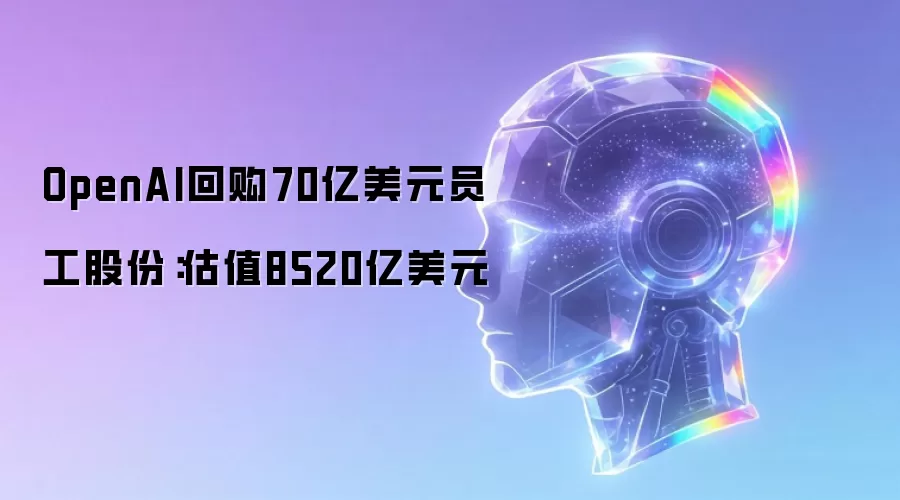 OpenAI回购70亿美元员工股份：估值8520亿美元