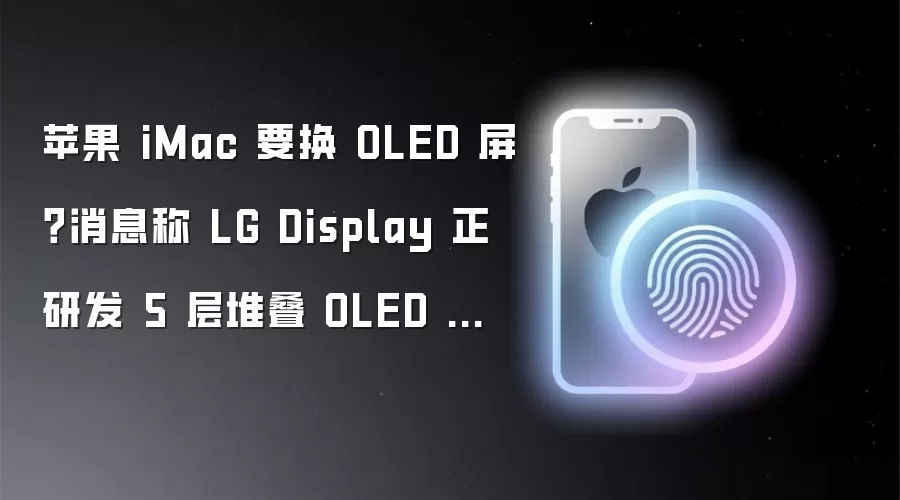 苹果 iMac 要换 OLED 屏？消息称 LG Display 正研发 5 层堆叠 OLED 面板