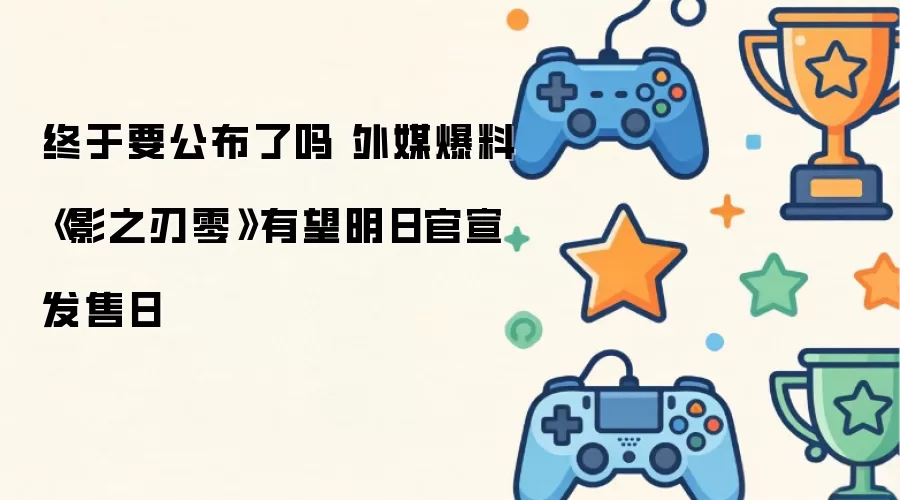 终于要公布了吗 外媒爆料《影之刃零》有望明日官宣发售日