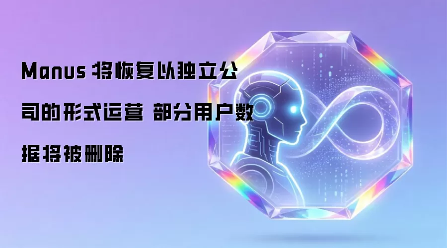 Manus：将恢复以独立公司的形式运营 部分用户数据将被删除