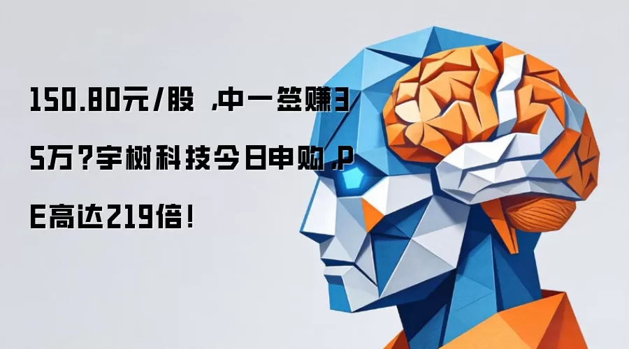 150.80元/股 ，中一签赚35万？宇树科技今日申购，PE高达219倍！