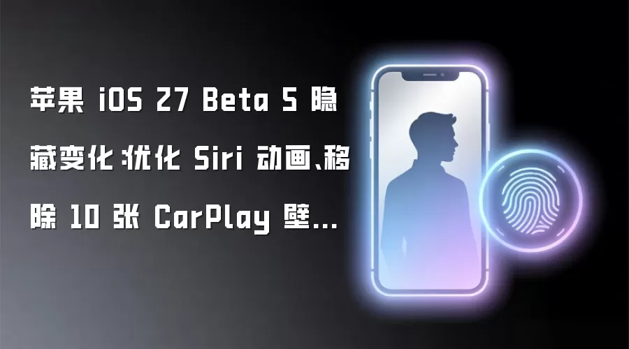 苹果 iOS 27 Beta 5 隐藏变化:优化 Siri 动画、移除 10 张 CarPlay 壁纸等