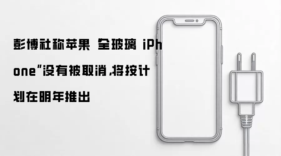 彭博社称苹果“全玻璃 iPhone”没有被取消,将按计划在明年推出