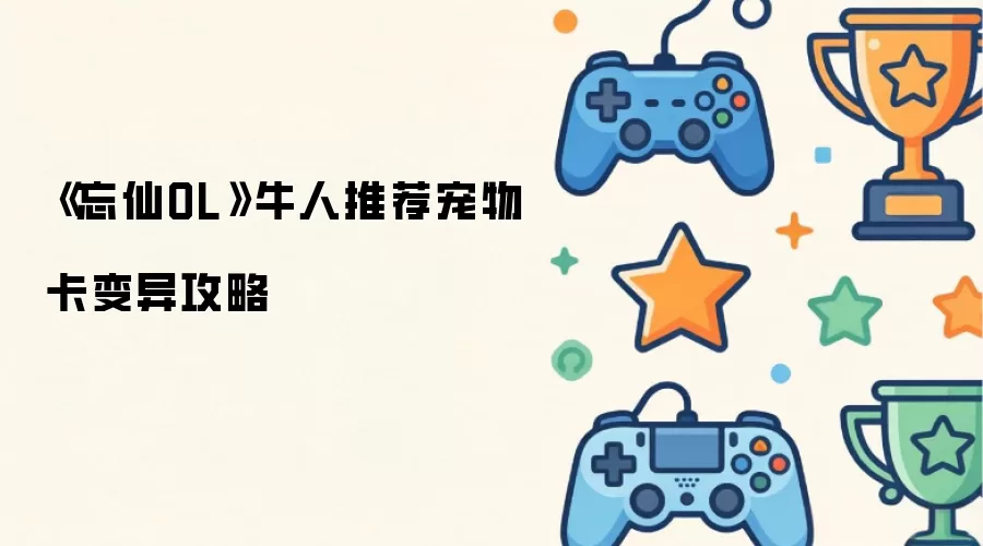 《忘仙OL》牛人推荐宠物卡变异攻略