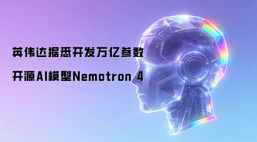英伟达据悉开发万亿参数开源AI模型Nemotron 4