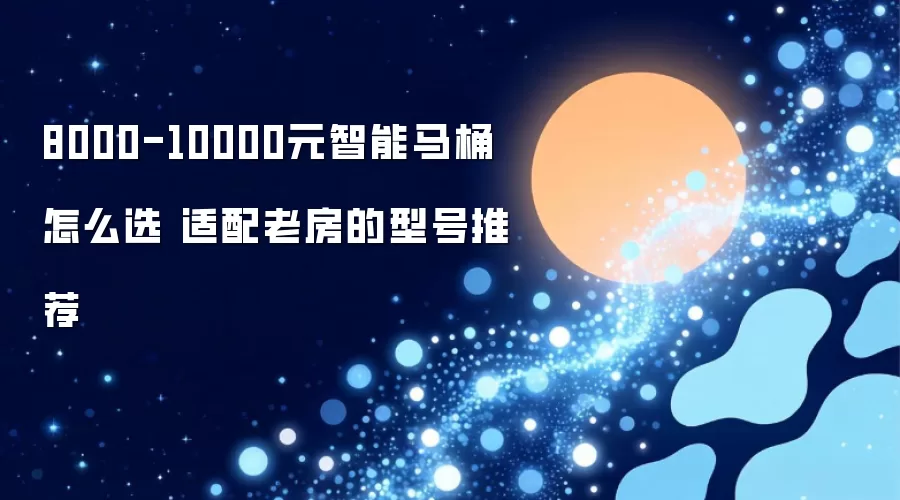 8000-10000元智能马桶如何选 适配老房的型号推荐