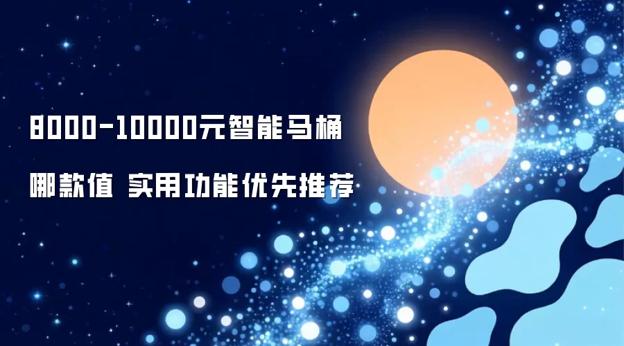 8000-10000元智能马桶哪款值 实用功能优先推荐