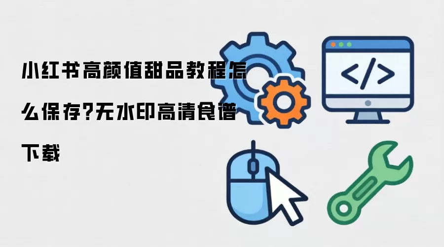 小红书高颜值甜品操作步骤怎么保存？无水印高清食谱下载