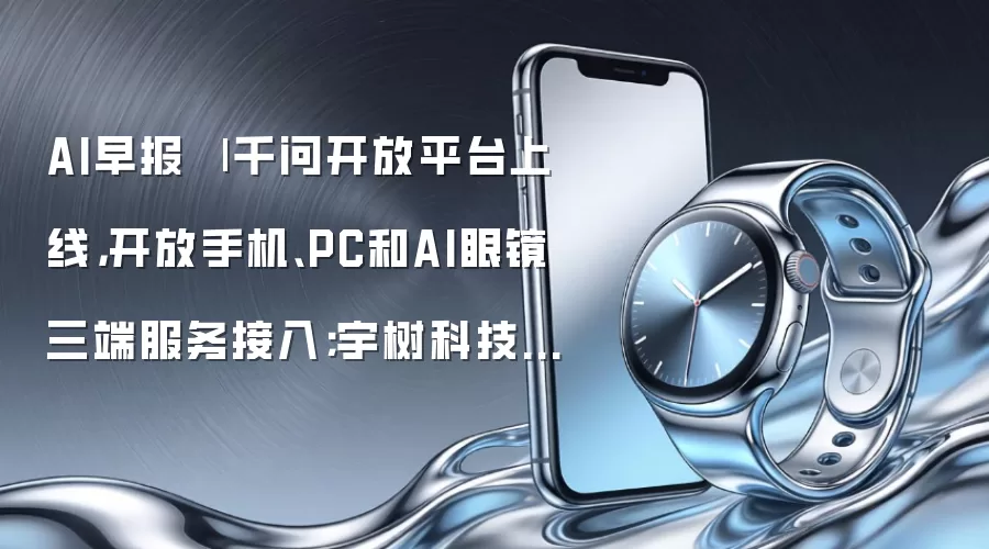 AI早报 | 千问开放平台上线，开放手机、PC和AI眼镜三端服务接入；宇树科技：科创板IPO网上发行最终中签率0.0181%