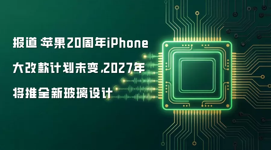 报道：苹果20周年iPhone大改款计划未变，2027年将推全新玻璃设计