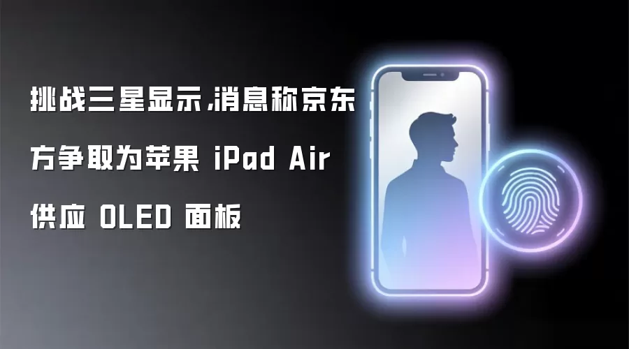 挑战三星显示，消息称京东方争取为苹果 iPad Air 供应 OLED 面板
