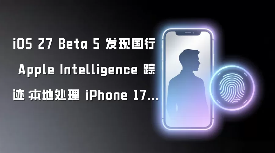 iOS 27 Beta 5 发现国行 Apple Intelligence 踪迹：本地处理 iPhone 17 等用户请求