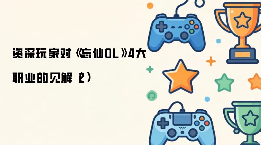 资深玩家对《忘仙OL》4大职业的见解（2）