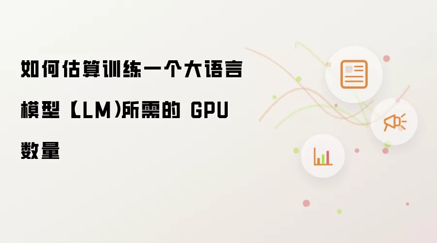如何估算训练一个大语言模型（LLM）所需的 GPU 数量