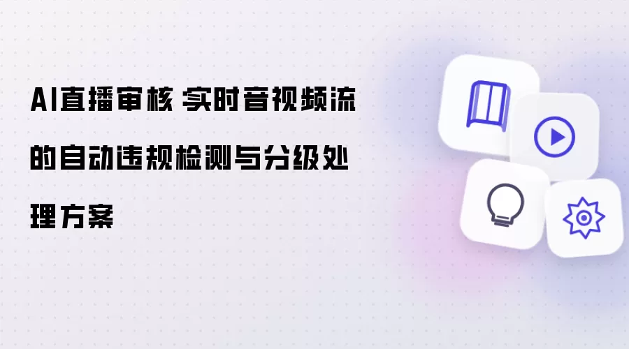 AI直播审核：实时音视频流的自动违规检测与分级处理方案